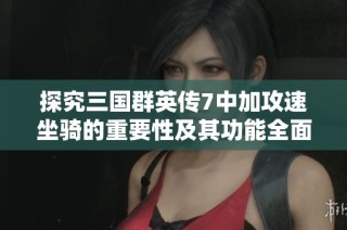 探究三国群英传7中加攻速坐骑的重要性及其功能全面解析