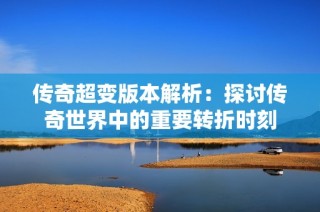 传奇超变版本解析：探讨传奇世界中的重要转折时刻
