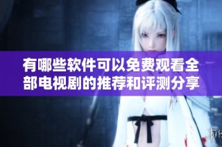 有哪些软件可以免费观看全部电视剧的推荐和评测分享