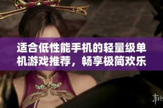 适合低性能手机的轻量级单机游戏推荐，畅享极简欢乐体验