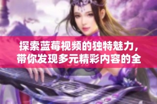 探索蓝莓视频的独特魅力，带你发现多元精彩内容的全新视角