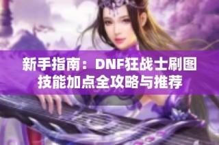 新手指南：DNF狂战士刷图技能加点全攻略与推荐
