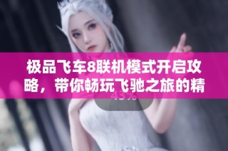 极品飞车8联机模式开启攻略，带你畅玩飞驰之旅的精彩体验