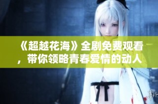 《超越花海》全剧免费观看，带你领略青春爱情的动人故事