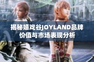 揭秘嬉戏谷JOYLAND品牌价值与市场表现分析