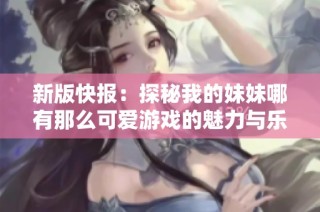 新版快报：探秘我的妹妹哪有那么可爱游戏的魅力与乐趣