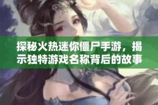 探秘火热迷你僵尸手游，揭示独特游戏名称背后的故事与魅力