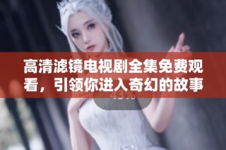 高清滤镜电视剧全集免费观看，引领你进入奇幻的故事世界