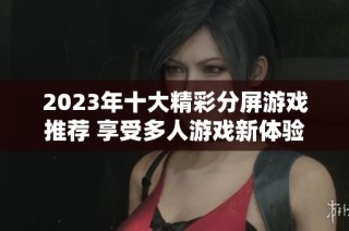 2023年十大精彩分屏游戏推荐 享受多人游戏新体验