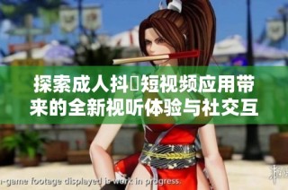 探索成人抖抈短视频应用带来的全新视听体验与社交互动