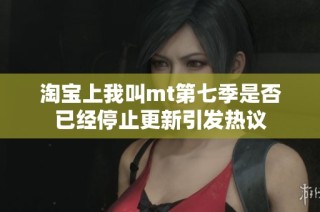 淘宝上我叫mt第七季是否已经停止更新引发热议