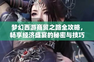 梦幻西游商贸之路全攻略，畅享经济盛宴的秘密与技巧