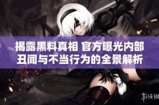 揭露黑料真相 官方曝光内部丑闻与不当行为的全景解析