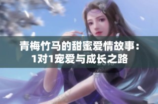青梅竹马的甜蜜爱情故事：1对1宠爱与成长之路