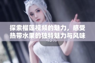 探索榴莲视频的魅力，感受热带水果的独特魅力与风味体验