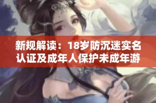 新规解读：18岁防沉迷实名认证及成年人保护未成年游戏的措施解析