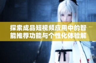 探索成品短视频应用中的智能推荐功能与个性化体验解析