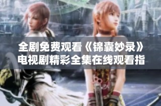 全剧免费观看《锦囊妙录》电视剧精彩全集在线观看指南与分享