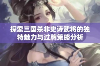 探索三国杀非史诗武将的独特魅力与过牌策略分析