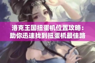 洛克王国扭蛋机位置攻略：助你迅速找到扭蛋机最佳路径