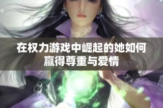 在权力游戏中崛起的她如何赢得尊重与爱情