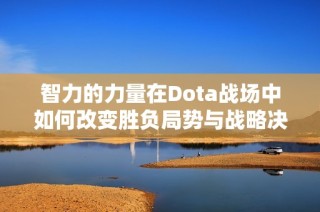 智力的力量在Dota战场中如何改变胜负局势与战略决策