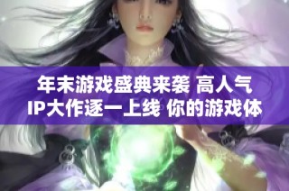 年末游戏盛典来袭 高人气IP大作逐一上线 你的游戏体验准备好了吗