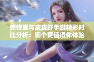 弹弹堂与皮皮虾手游精彩对比分析：哪个更值得你体验和畅玩