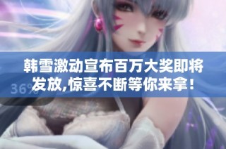 韩雪激动宣布百万大奖即将发放,惊喜不断等你来拿！