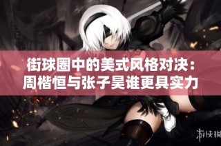街球圈中的美式风格对决：周楷恒与张子昊谁更具实力？