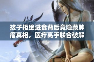 孩子拒绝进食背后竟隐藏肿瘤真相，医疗高手联合破解生命危机