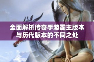 全面解析传奇手游霸主版本与历代版本的不同之处