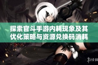 探索官斗手游内耗现象及其优化策略与资源兑换码消耗分析