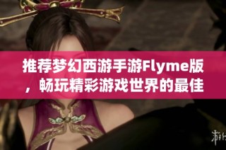 推荐梦幻西游手游Flyme版，畅玩精彩游戏世界的最佳选择