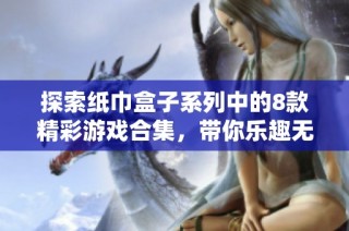 探索纸巾盒子系列中的8款精彩游戏合集，带你乐趣无穷