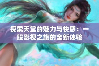 探索天堂的魅力与快感：一段影视之旅的全新体验