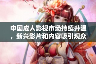 中国成人影视市场持续升温，新兴影片和内容吸引观众关注