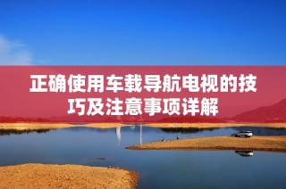 正确使用车载导航电视的技巧及注意事项详解