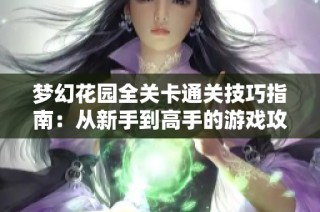 梦幻花园全关卡通关技巧指南：从新手到高手的游戏攻略分享