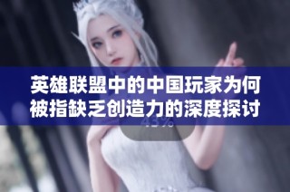 英雄联盟中的中国玩家为何被指缺乏创造力的深度探讨