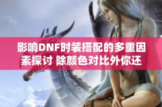 影响DNF时装搭配的多重因素探讨 除颜色对比外你还需注意哪些细节