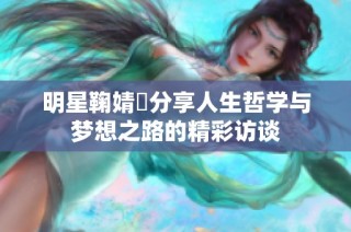 明星鞠婧祎分享人生哲学与梦想之路的精彩访谈