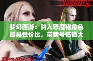 梦幻西游：购入恶魔猪角色最具性价比，带猪号估值大提升