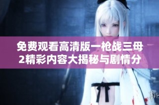 免费观看高清版一枪战三母2精彩内容大揭秘与剧情分析