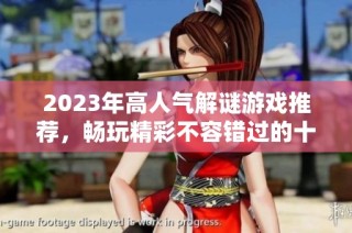 2023年高人气解谜游戏推荐，畅玩精彩不容错过的十大解谜佳作