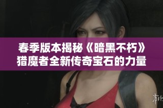 春季版本揭秘《暗黑不朽》猎魔者全新传奇宝石的力量与玩法