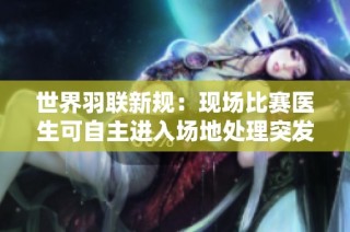 世界羽联新规：现场比赛医生可自主进入场地处理突发情况