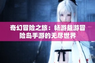 奇幻冒险之旅：畅游益游冒险岛手游的无尽世界