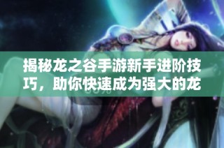 揭秘龙之谷手游新手进阶技巧，助你快速成为强大的龙骑士！