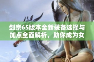 剑宗65版本全新装备选择与加点全面解析，助你成为女鬼无敌之路！